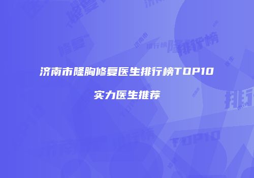 济南市隆胸修复医生排行榜TOP10实力医生推荐