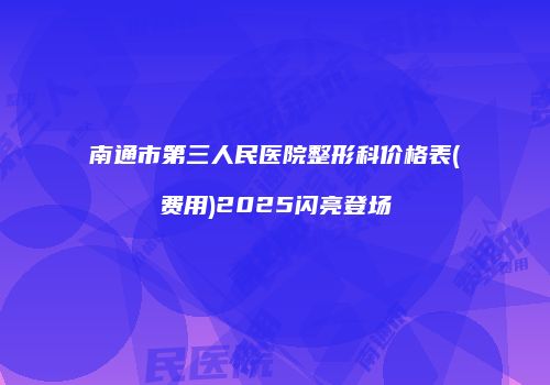 南通市第三人民医院整形科价格表(费用)2025闪亮登场