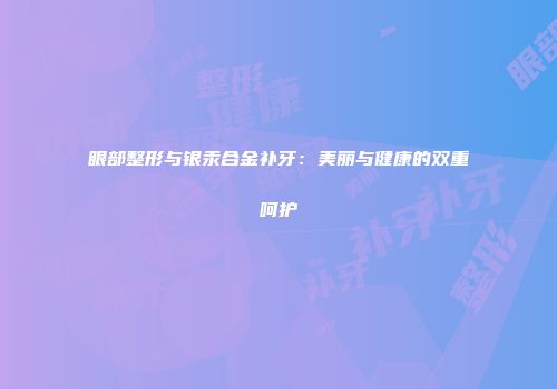 眼部整形与银汞合金补牙：美丽与健康的双重呵护