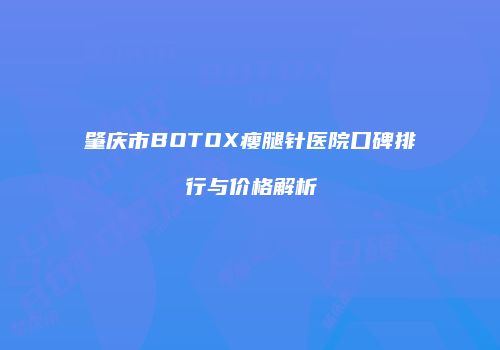 肇庆市BOTOX瘦腿针医院口碑排行与价格解析