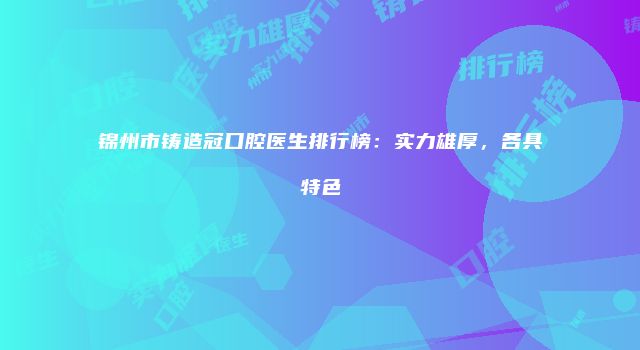 锦州市铸造冠口腔医生排行榜：实力雄厚，各具特色