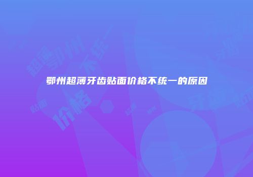 鄂州超薄牙齿贴面价格不统一的原因