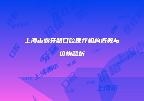 上海市露牙龈口腔医疗机构概览与价格解析