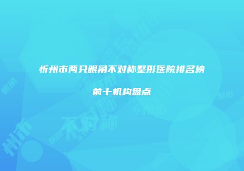 忻州市两只眼角不对称整形医院排名榜前十机构盘点