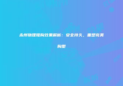 永州物理隆胸效果解析：安全持久，重塑完美胸型