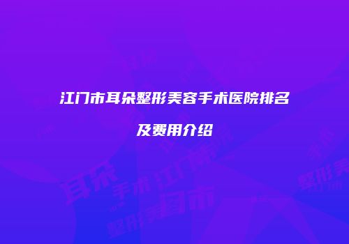 江门市耳朵整形美容手术医院排名及费用介绍
