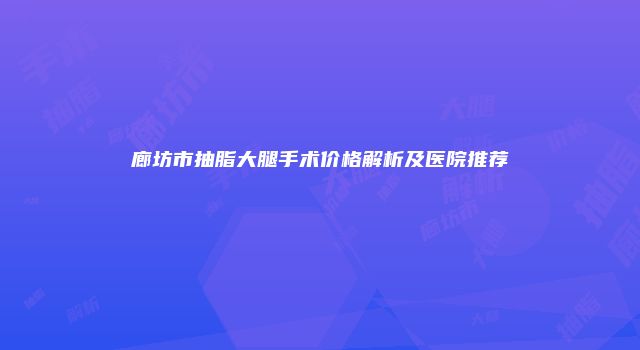 廊坊市抽脂大腿手术价格解析及医院推荐