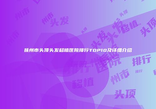 抚州市头顶头发移植医院排行TOP10及详细介绍