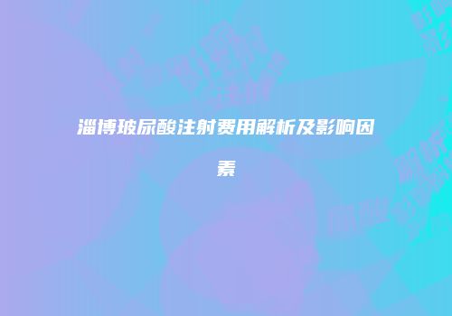 淄博玻尿酸注射费用解析及影响因素