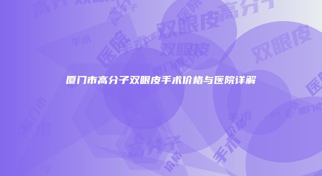 厦门市高分子双眼皮手术价格与医院详解