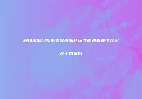 鞍山市知名整形美容医师赵萍与程勉魁详细介绍及手术案例