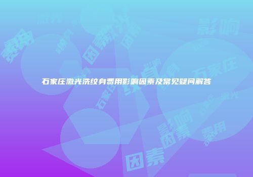 石家庄激光洗纹身费用影响因素及常见疑问解答