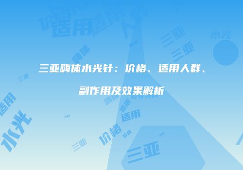 三亚嗨体水光针：价格、适用人群、副作用及效果解析