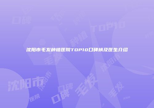 沈阳市毛发种植医院TOP10口碑榜及医生介绍