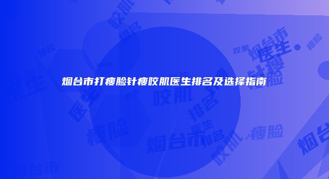 烟台市打瘦脸针瘦咬肌医生排名及选择指南