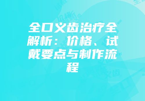 全口义齿治疗全解析：价格、试戴要点与制作流程