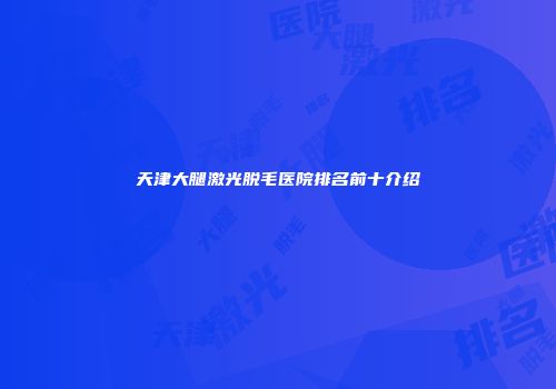 天津大腿激光脱毛医院排名前十介绍