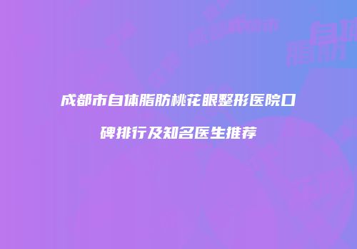 成都市自体脂肪桃花眼整形医院口碑排行及知名医生推荐