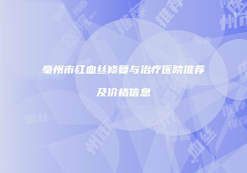 亳州市红血丝修复与治疗医院推荐及价格信息