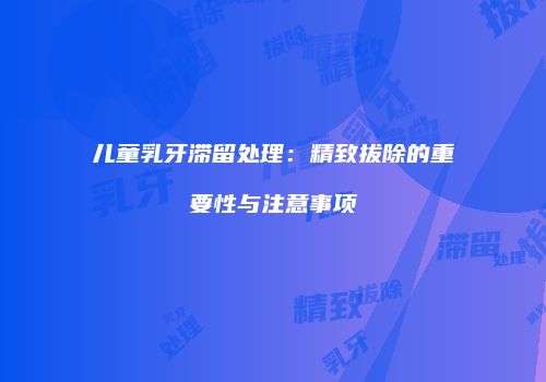 儿童乳牙滞留处理：精致拔除的重要性与注意事项