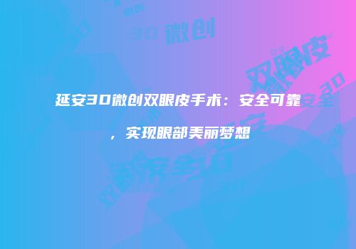 延安3D微创双眼皮手术：安全可靠，实现眼部美丽梦想