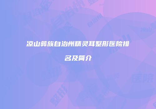 凉山彝族自治州精灵耳整形医院排名及简介