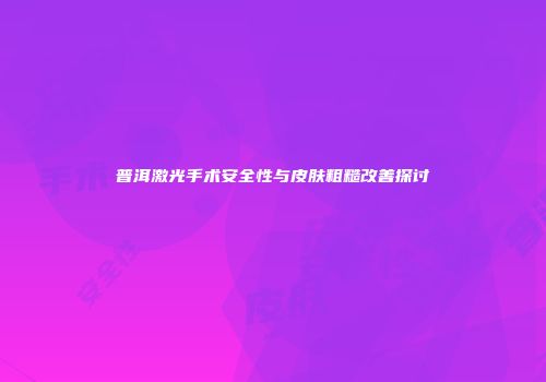 普洱激光手术安全性与皮肤粗糙改善探讨