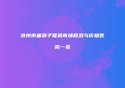 达州市扁鼻子隆鼻市场概况与价格医院一览