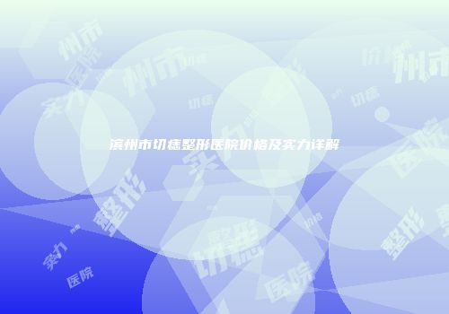 滨州市切痣整形医院价格及实力详解