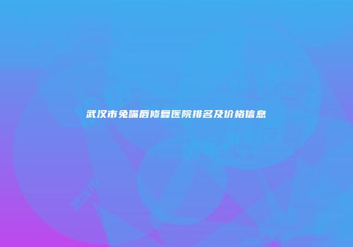 武汉市兔嘴唇修复医院排名及价格信息