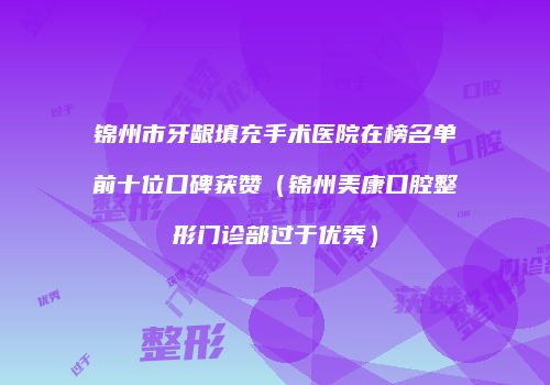 锦州市牙龈填充手术医院在榜名单前十位口碑获赞（锦州美康口腔整形门诊部过于优秀）