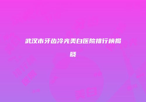 武汉市牙齿冷光美白医院排行榜揭晓
