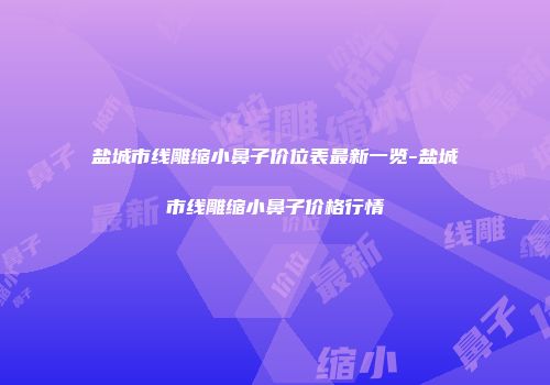盐城市线雕缩小鼻子价位表最新一览-盐城市线雕缩小鼻子价格行情