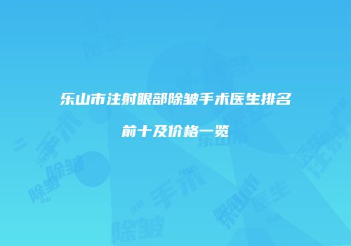 乐山市注射眼部除皱手术医生排名前十及价格一览