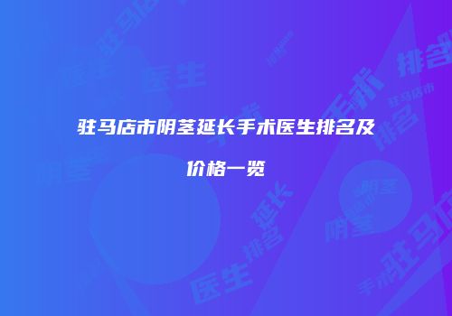驻马店市阴茎延长手术医生排名及价格一览