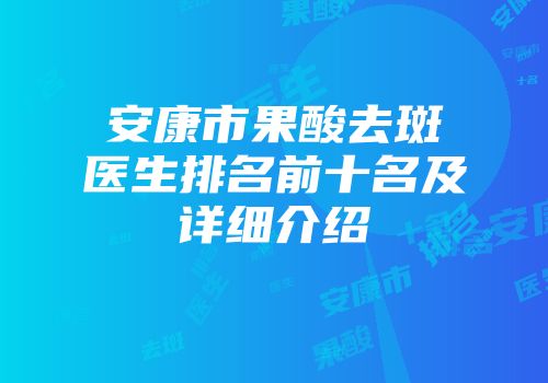 安康市果酸去斑医生排名前十名及详细介绍