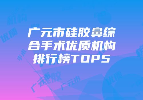 广元市硅胶鼻综合手术优质机构排行榜TOP5