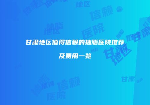 甘肃地区值得信赖的抽脂医院推荐及费用一览