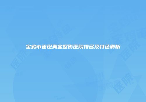 宝鸡市雀斑美容整形医院排名及特色解析