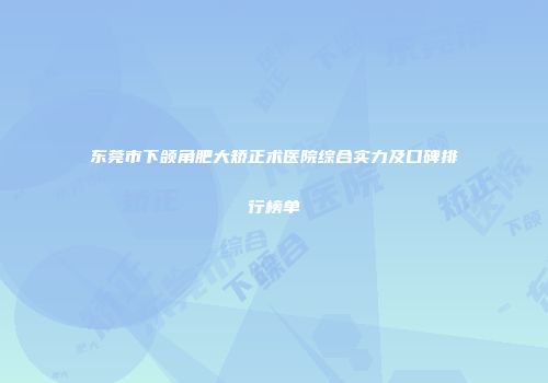 东莞市下颌角肥大矫正术医院综合实力及口碑排行榜单