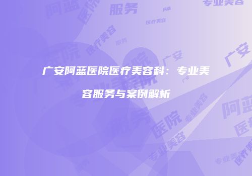 广安阿蓝医院医疗美容科:专业美容服务与案例解析