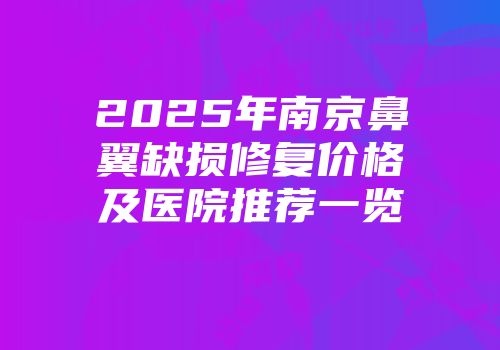 2025年南京鼻翼缺损修复价格及医院推荐一览