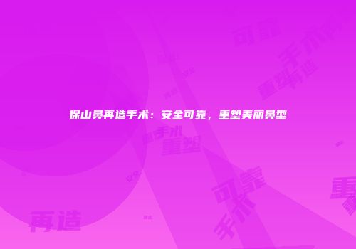 保山鼻再造手术：安全可靠，重塑美丽鼻型