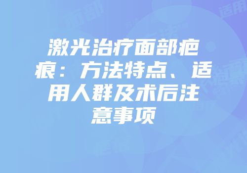 激光治疗面部疤痕:方法特点、适用人群及术后注意事项