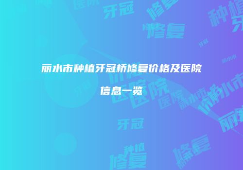 丽水市种植牙冠桥修复价格及医院信息一览