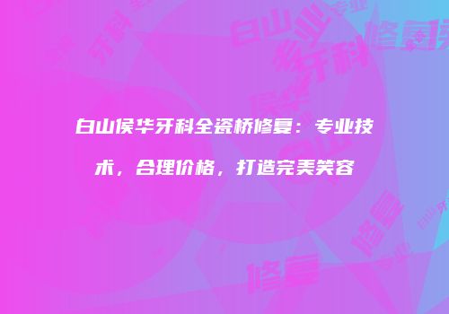 白山侯华牙科全瓷桥修复：专业技术，合理价格，打造完美笑容