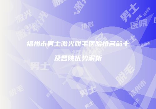 福州市男士激光脱毛医院排名前十及各院优势解析
