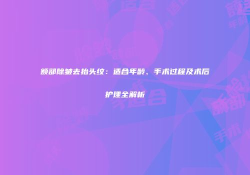 额部除皱去抬头纹:适合年龄、手术过程及术后护理全解析