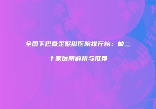 全国下巴骨歪整形医院排行榜：前二十家医院解析与推荐