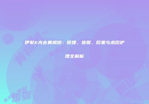 伊犁E光去黄褐斑：原理、步骤、后果与术后护理全解析